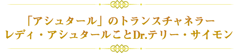 「アシュタール」のトランスチャネラー
レディ・アシュタールことDr.テリー・サイモン
