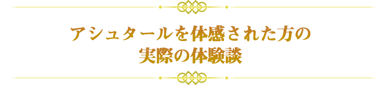 アシュタールを体感された方の
実際の体験談
