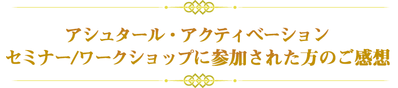アシュタール・アクティベーション　
セミナー/ワークショップに参加された方のご感想
