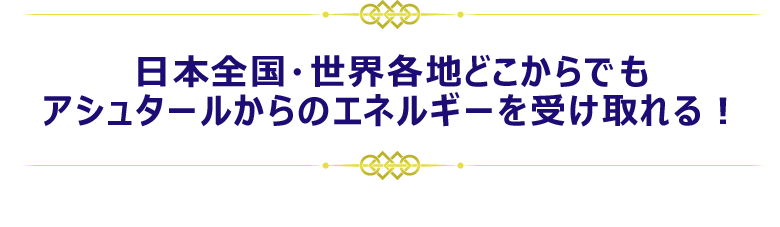 日本全国・世界各地どこからでも
アシュタールからのエネルギーを受け取れる!