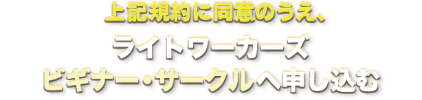 上記規約に同意のうえ、ライトワーカーズ　ビギナー・サークルに申し込む