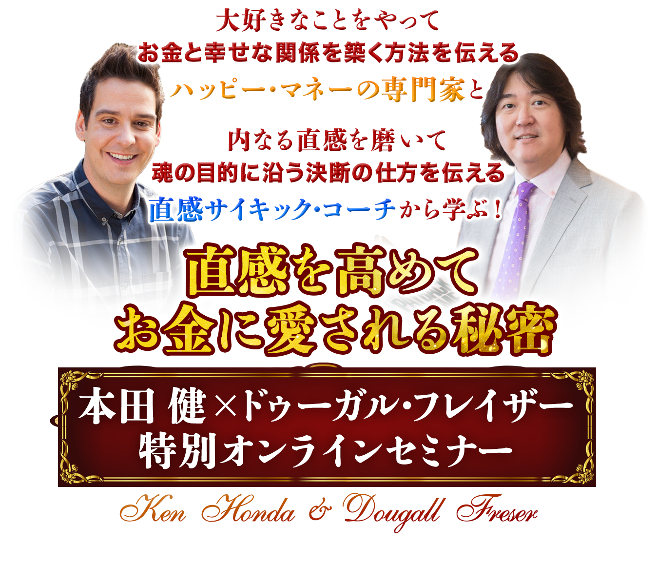 直感を高めてお金に愛される秘密
本田健×ドゥーガル・フレイザー
特別オンラインセミナー
