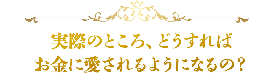 実際のところ、どうすれば
お金に愛されるようになるの？