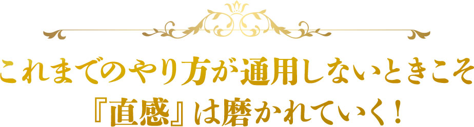 これまでのやり方が通用しないときこそ
『直感』は磨かれていく！