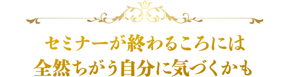 セミナーが終わるころには
全然ちがう自分に気づくかも