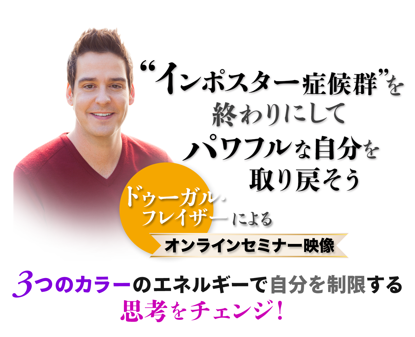 インポスター症候群を終わりにして
パワフルな自分を取り戻そう
ドゥーガル・フレイザーによるオンラインセミナー映像
