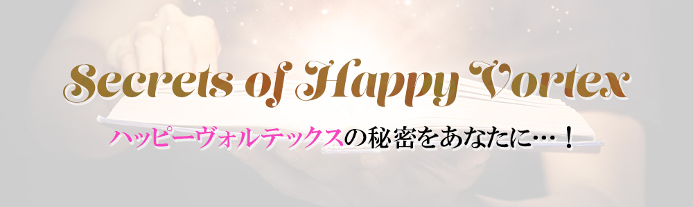 Secrets of Happy Vortex
ハッピーヴォルテックスの秘密をあなたに…！
