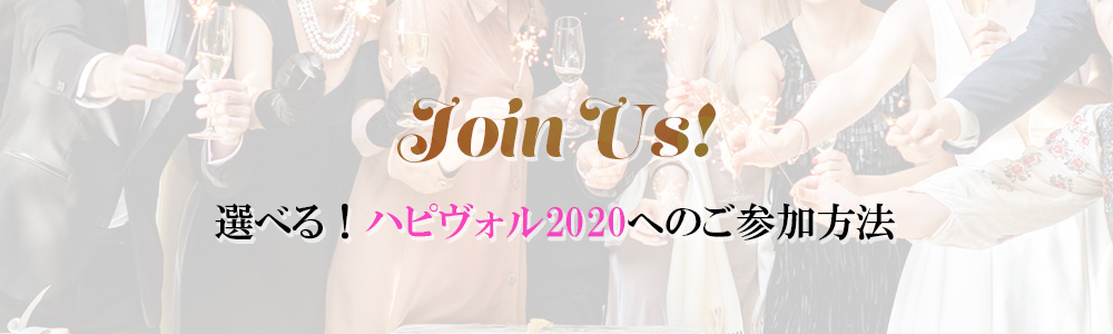 Join Us!
選べる！ハピヴォル2020へのご参加方法